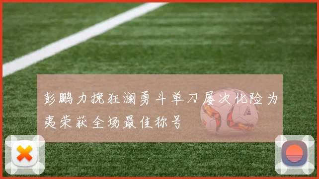 彭鹏力挽狂澜勇斗单刀屡次化险为夷荣获全场最佳称号