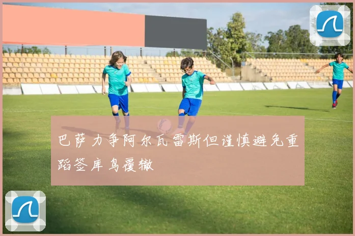 巴萨力争阿尔瓦雷斯但谨慎避免重蹈签库鸟覆辙