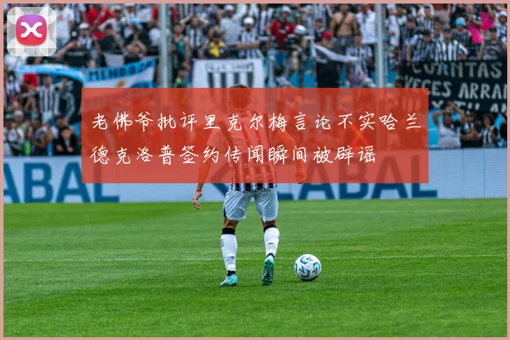 老佛爷批评里克尔梅言论不实哈兰德克洛普签约传闻瞬间被辟谣