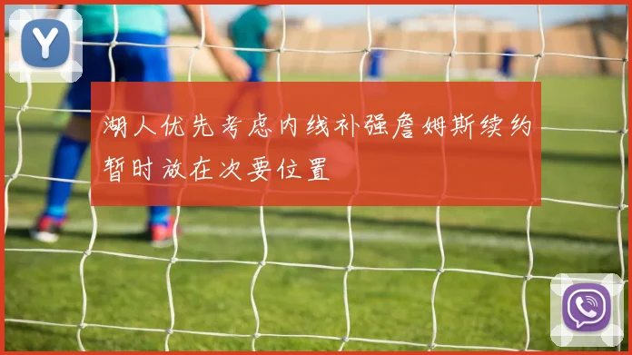 湖人优先考虑内线补强詹姆斯续约暂时放在次要位置