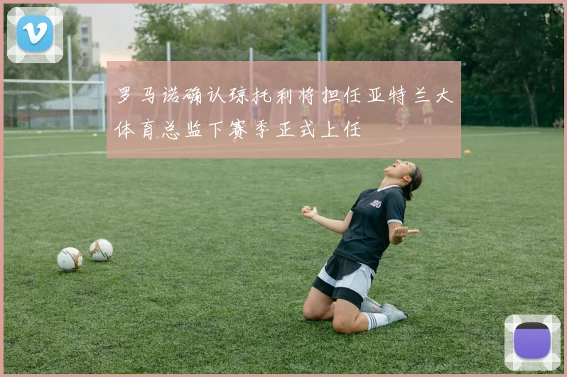 罗马诺确认琼托利将担任亚特兰大体育总监下赛季正式上任