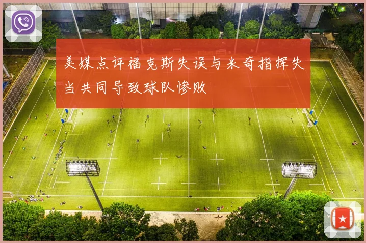 美媒点评福克斯失误与米奇指挥失当共同导致球队惨败