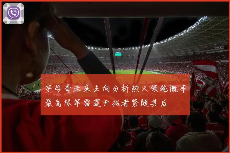 字母哥未来去向分析热火领跑概率最高绿军雷霆开拓者紧随其后