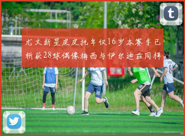 尤文新星皮皮托年仅16岁本赛季已斩获28球偶像梅西与伊尔迪兹同样闪耀