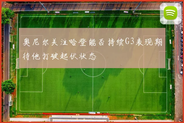 奥尼尔关注哈登能否持续G3表现期待他打破起伏状态