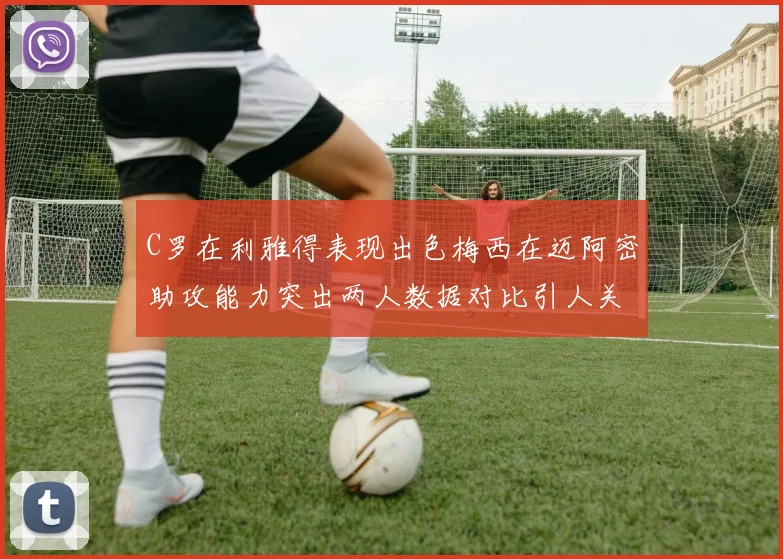 C罗在利雅得表现出色梅西在迈阿密助攻能力突出两人数据对比引人关注