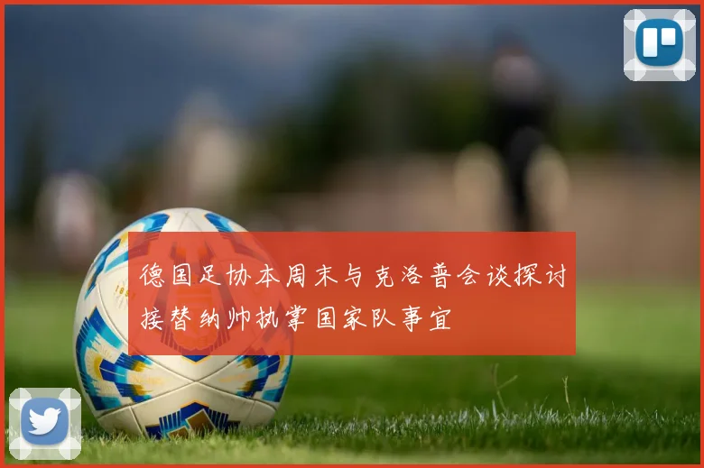 德国足协本周末与克洛普会谈探讨接替纳帅执掌国家队事宜