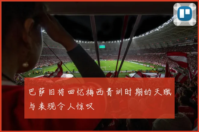 巴萨旧将回忆梅西青训时期的天赋与表现令人惊叹