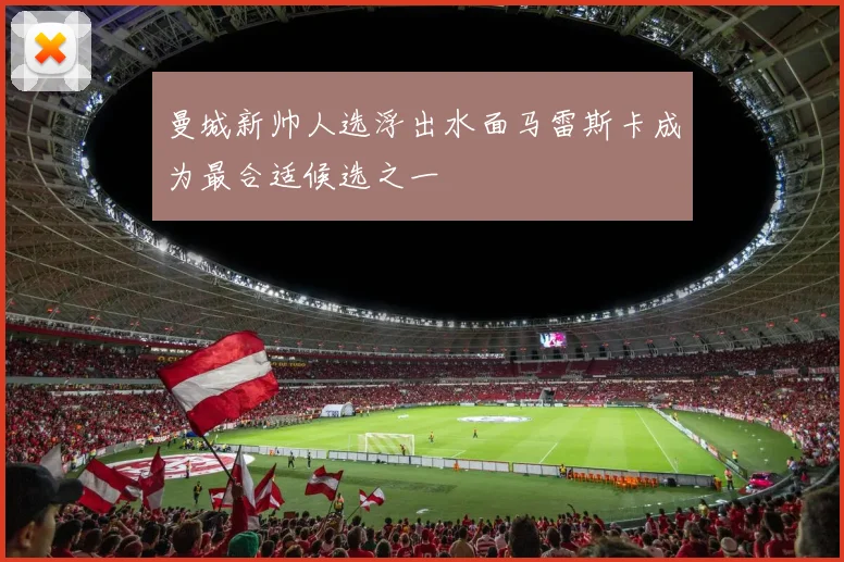 曼城新帅人选浮出水面马雷斯卡成为最合适候选之一