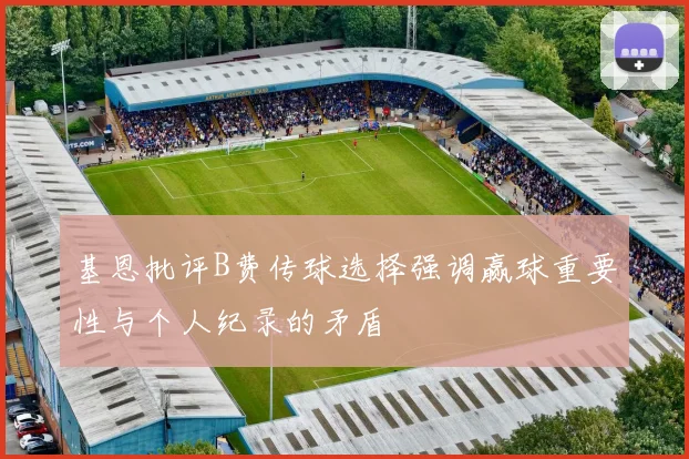 基恩批评B费传球选择强调赢球重要性与个人纪录的矛盾