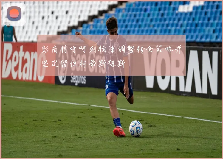 彭南特呼吁利物浦调整转会策略并坚定留住柯蒂斯琼斯