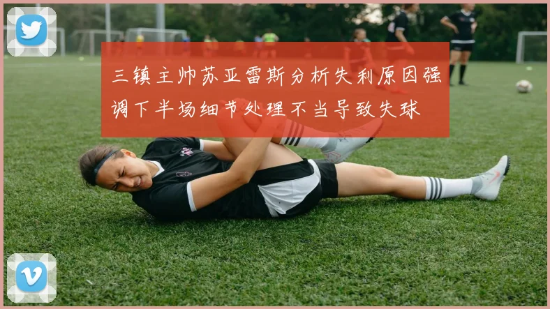 三镇主帅苏亚雷斯分析失利原因强调下半场细节处理不当导致失球
