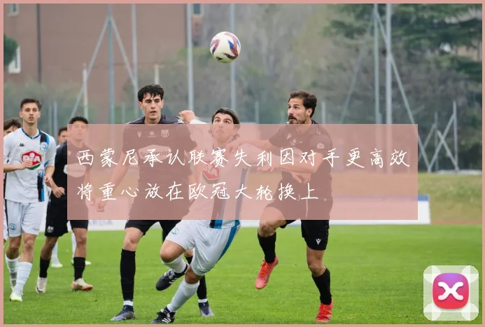 西蒙尼承认联赛失利因对手更高效将重心放在欧冠大轮换上