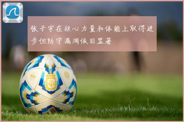 张子宇在核心力量和体能上取得进步但防守漏洞依旧显著