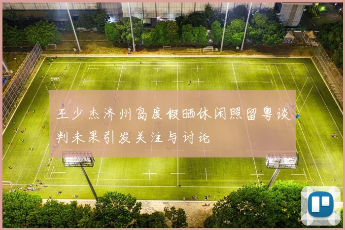 王少杰济州岛度假晒休闲照留粤谈判未果引发关注与讨论