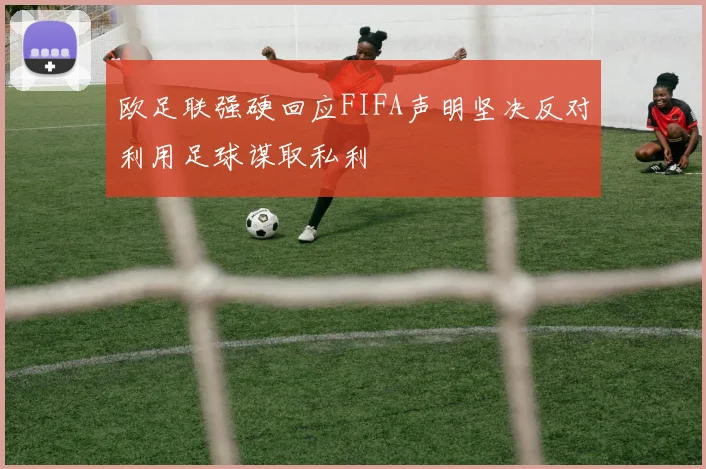 欧足联强硬回应FIFA声明坚决反对利用足球谋取私利